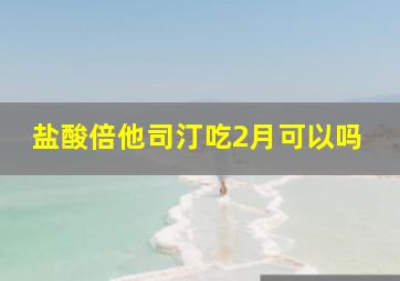 盐酸倍他司汀吃2月可以吗