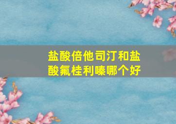 盐酸倍他司汀和盐酸氟桂利嗪哪个好