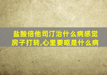 盐酸倍他司汀治什么病感觉房子打转,心里要呕是什么病