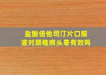 盐酸倍他司汀片口服液对颈椎病头晕有效吗