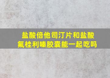 盐酸倍他司汀片和盐酸氟桂利嗪胶囊能一起吃吗