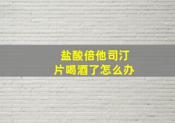 盐酸倍他司汀片喝酒了怎么办