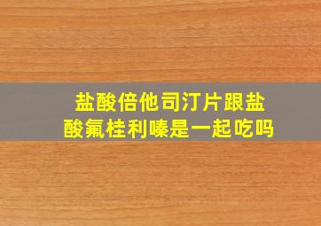 盐酸倍他司汀片跟盐酸氟桂利嗪是一起吃吗