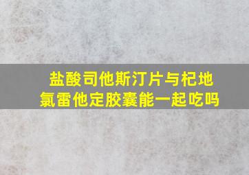 盐酸司他斯汀片与杞地氯雷他定胶囊能一起吃吗