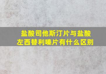 盐酸司他斯汀片与盐酸左西替利嗪片有什么区别