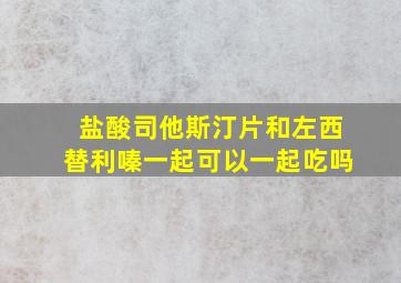 盐酸司他斯汀片和左西替利嗪一起可以一起吃吗