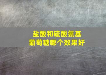 盐酸和硫酸氨基葡萄糖哪个效果好