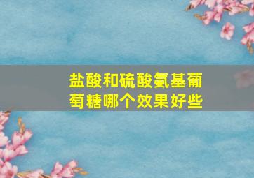 盐酸和硫酸氨基葡萄糖哪个效果好些