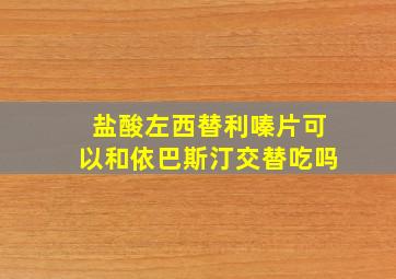 盐酸左西替利嗪片可以和依巴斯汀交替吃吗