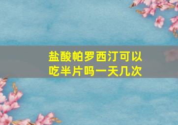 盐酸帕罗西汀可以吃半片吗一天几次