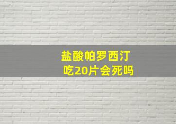 盐酸帕罗西汀吃20片会死吗