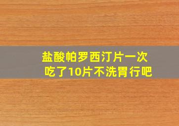 盐酸帕罗西汀片一次吃了10片不洗胃行吧