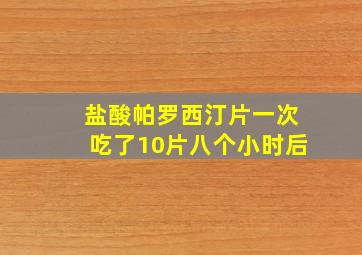 盐酸帕罗西汀片一次吃了10片八个小时后