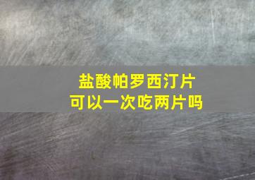 盐酸帕罗西汀片可以一次吃两片吗