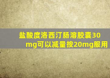 盐酸度洛西汀肠溶胶囊30mg可以减量按20mg服用