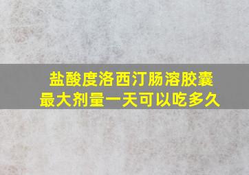 盐酸度洛西汀肠溶胶囊最大剂量一天可以吃多久