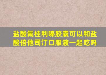 盐酸氟桂利嗪胶囊可以和盐酸倍他司汀口服液一起吃吗