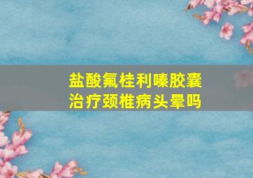 盐酸氟桂利嗪胶囊治疗颈椎病头晕吗