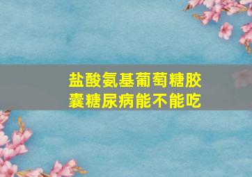 盐酸氨基葡萄糖胶囊糖尿病能不能吃