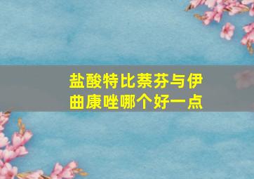 盐酸特比萘芬与伊曲康唑哪个好一点