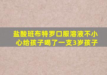 盐酸班布特罗口服溶液不小心给孩子喝了一支3岁孩子