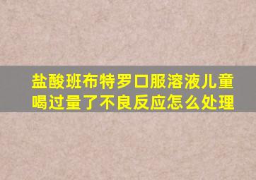 盐酸班布特罗口服溶液儿童喝过量了不良反应怎么处理