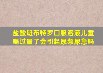 盐酸班布特罗口服溶液儿童喝过量了会引起尿频尿急吗