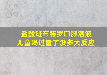 盐酸班布特罗口服溶液儿童喝过量了没多大反应