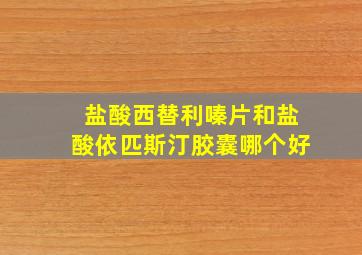 盐酸西替利嗪片和盐酸依匹斯汀胶囊哪个好