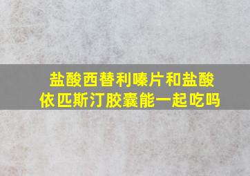 盐酸西替利嗪片和盐酸依匹斯汀胶囊能一起吃吗