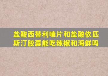 盐酸西替利嗪片和盐酸依匹斯汀胶囊能吃辣椒和海鲜吗