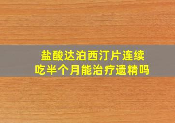 盐酸达泊西汀片连续吃半个月能治疗遗精吗