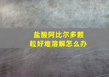 盐酸阿比尔多颗粒好难溶解怎么办