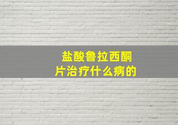 盐酸鲁拉西酮片治疗什么病的