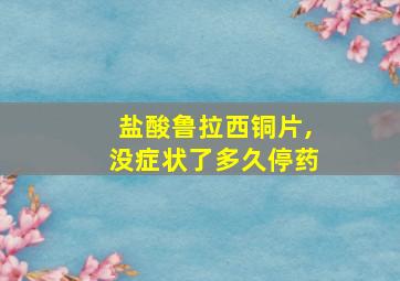 盐酸鲁拉西铜片,没症状了多久停药