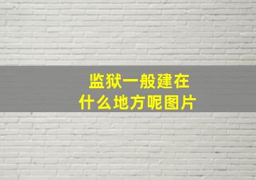 监狱一般建在什么地方呢图片