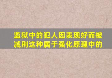 监狱中的犯人因表现好而被减刑这种属于强化原理中的