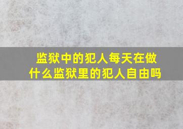 监狱中的犯人每天在做什么监狱里的犯人自由吗