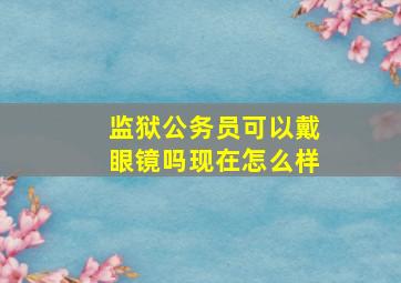 监狱公务员可以戴眼镜吗现在怎么样