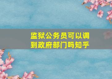 监狱公务员可以调到政府部门吗知乎