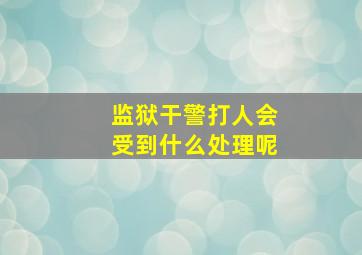 监狱干警打人会受到什么处理呢