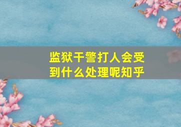 监狱干警打人会受到什么处理呢知乎