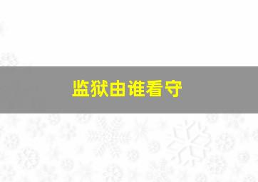 监狱由谁看守