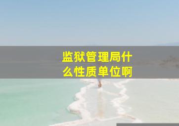 监狱管理局什么性质单位啊