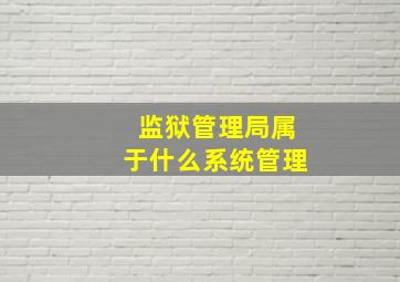 监狱管理局属于什么系统管理