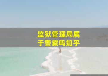 监狱管理局属于警察吗知乎