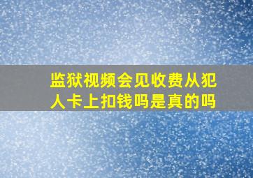 监狱视频会见收费从犯人卡上扣钱吗是真的吗