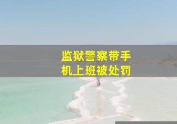 监狱警察带手机上班被处罚