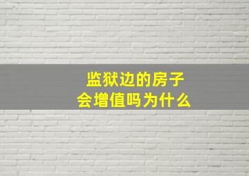 监狱边的房子会增值吗为什么