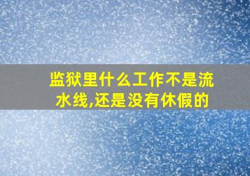 监狱里什么工作不是流水线,还是没有休假的